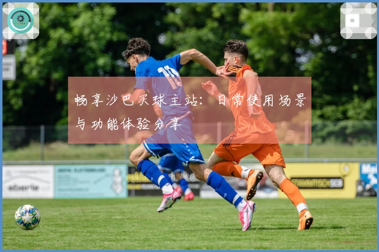 畅享沙巴买球主站：日常使用场景与功能体验分享