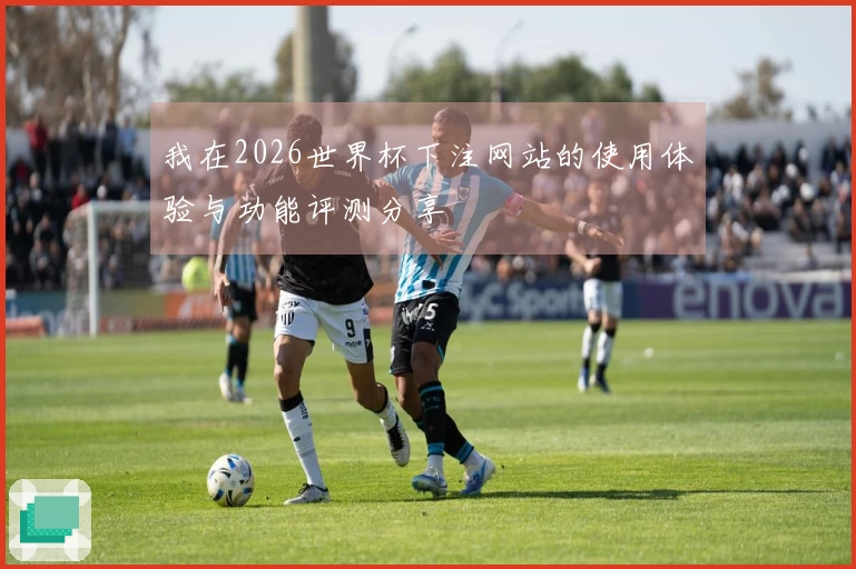 我在2026世界杯下注网站的使用体验与功能评测分享