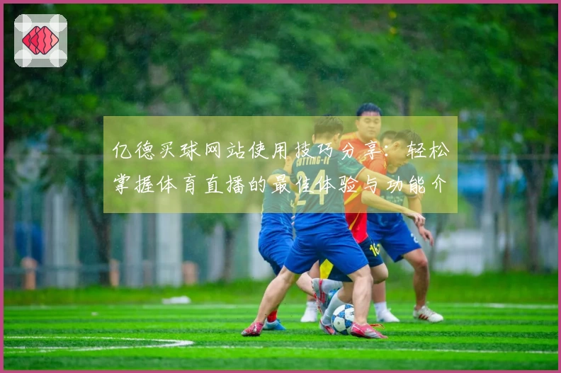 亿德买球网站使用技巧分享：轻松掌握体育直播的最佳体验与功能介绍