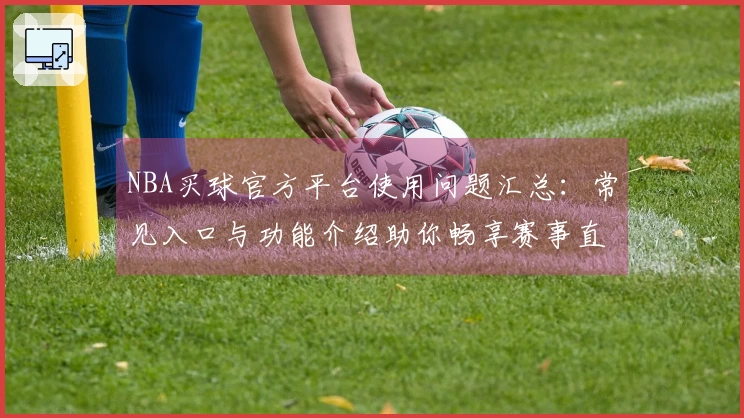 NBA买球官方平台使用问题汇总：常见入口与功能介绍助你畅享赛事直播