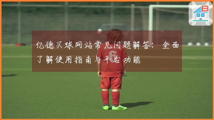 亿德买球网站常见问题解答：全面了解使用指南与平台功能