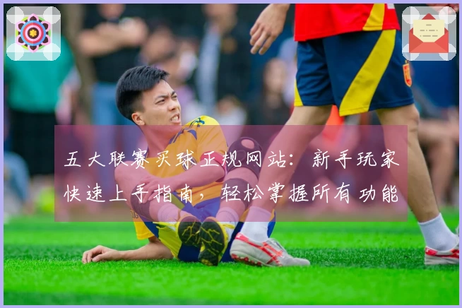 五大联赛买球正规网站：新手玩家快速上手指南，轻松掌握所有功能！