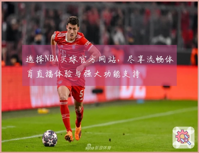 选择NBA买球官方网站，尽享流畅体育直播体验与强大功能支持