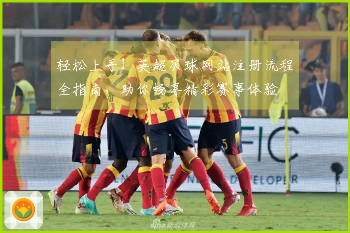 轻松上手！英超买球网站注册流程全指南，助你畅享精彩赛事体验