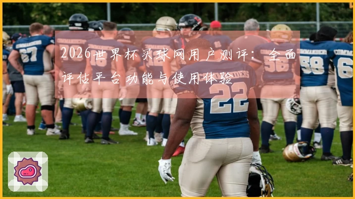 2026世界杯买球网用户测评：全面评估平台功能与使用体验