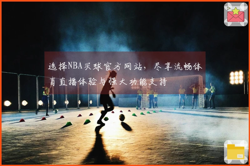 选择NBA买球官方网站，尽享流畅体育直播体验与强大功能支持