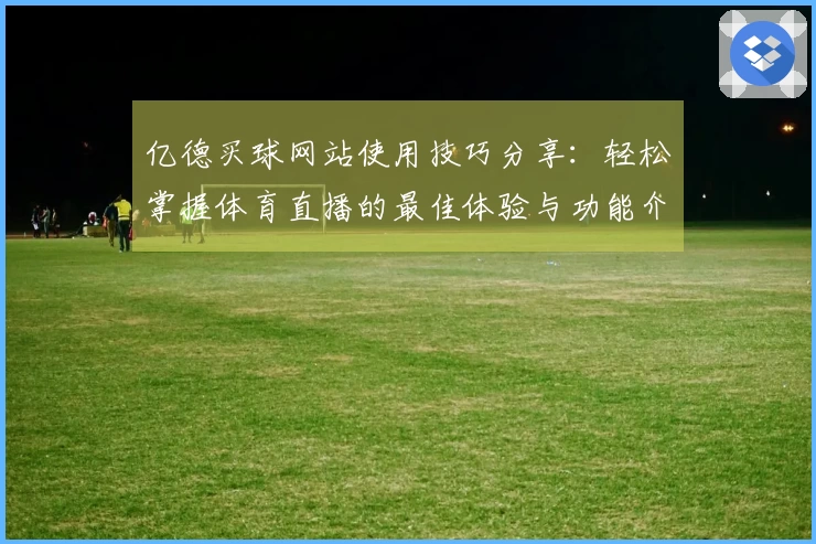 亿德买球网站使用技巧分享：轻松掌握体育直播的最佳体验与功能介绍