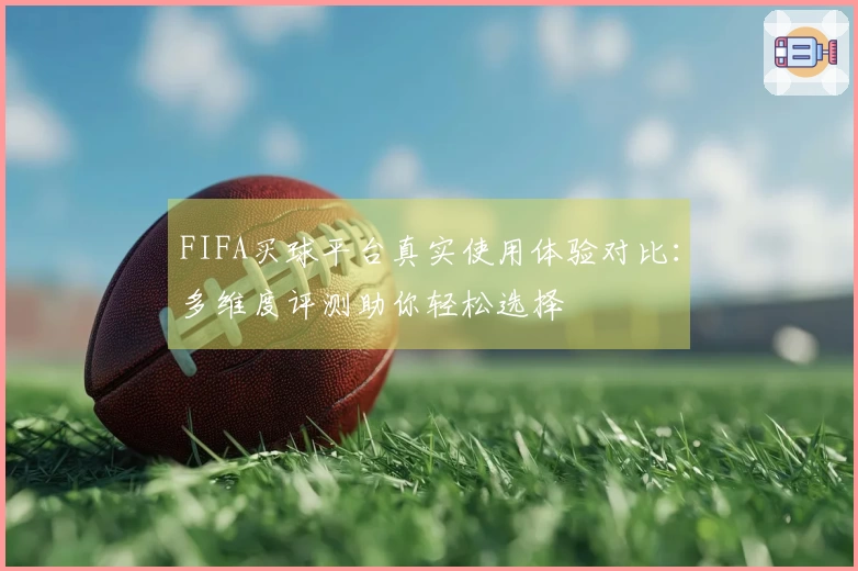 FIFA买球平台真实使用体验对比：多维度评测助你轻松选择